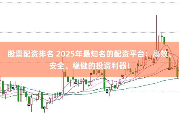 股票配资排名 2025年最知名的配资平台：高效、安全、稳健的投资利器！
