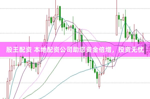 股王配资 本地配资公司助您资金倍增，投资无忧