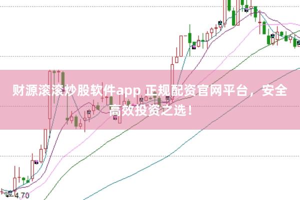 财源滚滚炒股软件app 正规配资官网平台，安全高效投资之选！