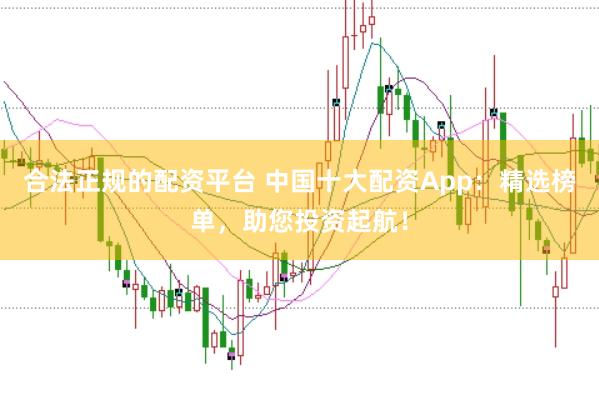 合法正规的配资平台 中国十大配资App：精选榜单，助您投资起航！