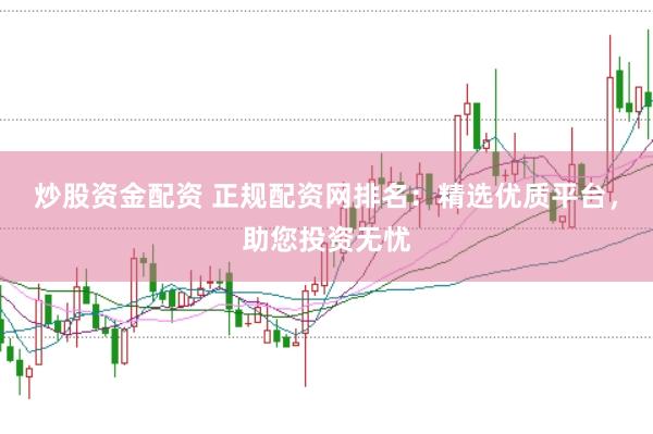 炒股资金配资 正规配资网排名：精选优质平台，助您投资无忧