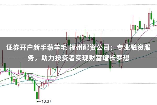 证券开户新手薅羊毛 福州配资公司：专业融资服务，助力投资者实现财富增长梦想