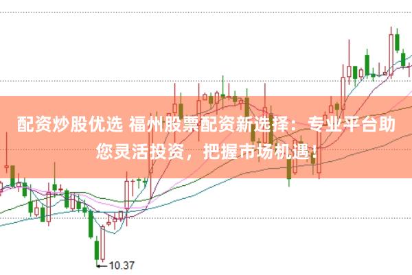 配资炒股优选 福州股票配资新选择：专业平台助您灵活投资，把握市场机遇！