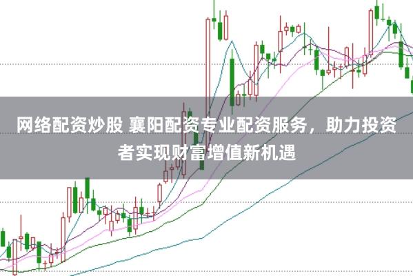 网络配资炒股 襄阳配资专业配资服务，助力投资者实现财富增值新机遇
