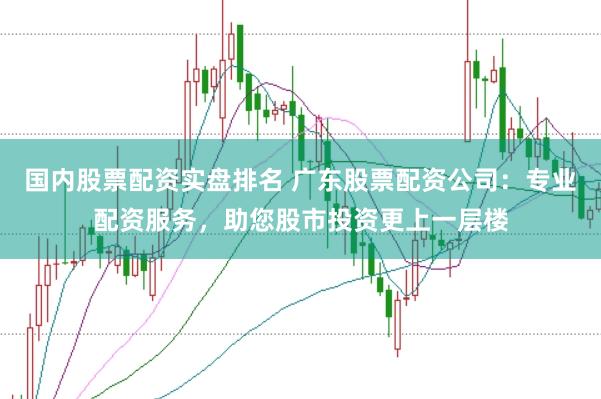 国内股票配资实盘排名 广东股票配资公司：专业配资服务，助您股市投资更上一层楼
