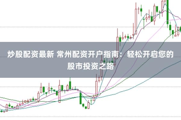 炒股配资最新 常州配资开户指南：轻松开启您的股市投资之路