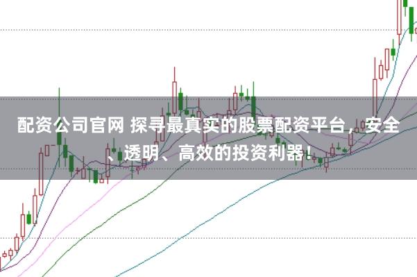 配资公司官网 探寻最真实的股票配资平台，安全、透明、高效的投资利器！