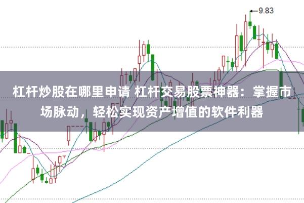 杠杆炒股在哪里申请 杠杆交易股票神器：掌握市场脉动，轻松实现资产增值的软件利器