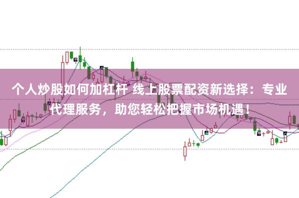 个人炒股如何加杠杆 线上股票配资新选择：专业代理服务，助您轻松把握市场机遇！