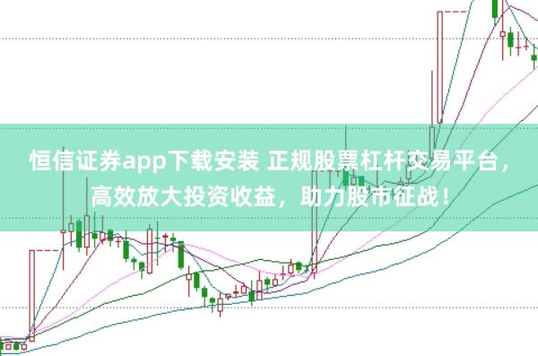 恒信证券app下载安装 正规股票杠杆交易平台，高效放大投资收益，助力股市征战！