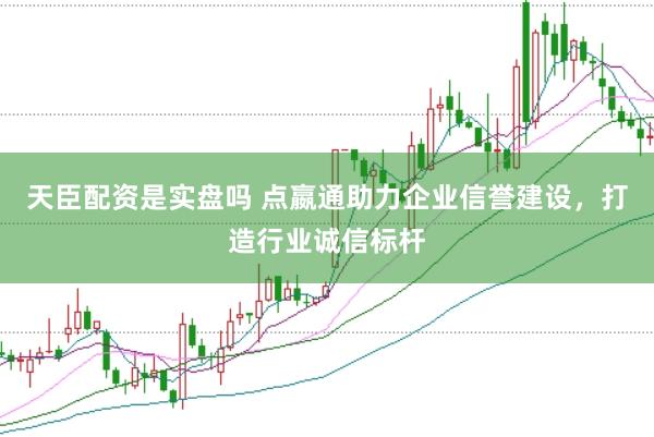 天臣配资是实盘吗 点嬴通助力企业信誉建设，打造行业诚信标杆