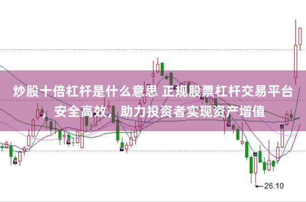 炒股十倍杠杆是什么意思 正规股票杠杆交易平台，安全高效，助力投资者实现资产增值