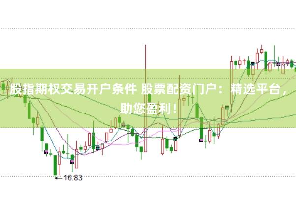 股指期权交易开户条件 股票配资门户：精选平台，助您盈利！