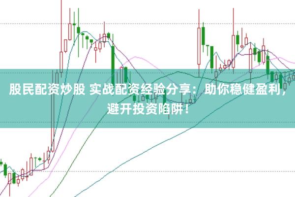 股民配资炒股 实战配资经验分享：助你稳健盈利，避开投资陷阱！