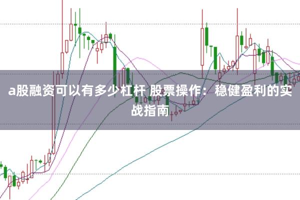 a股融资可以有多少杠杆 股票操作：稳健盈利的实战指南