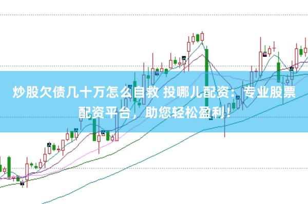 炒股欠债几十万怎么自救 投哪儿配资：专业股票配资平台，助您轻松盈利！