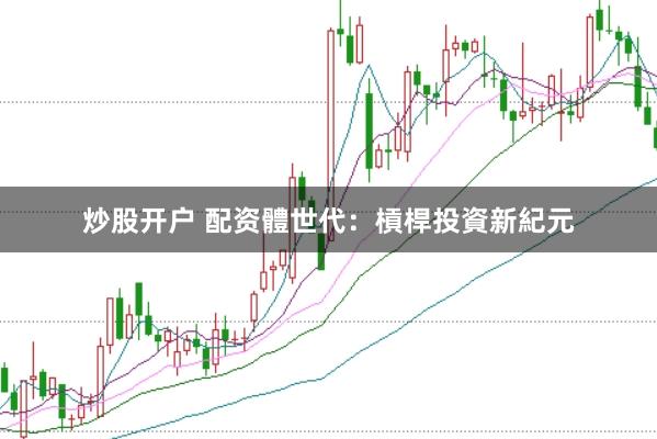 炒股开户 配资體世代：槓桿投資新紀元