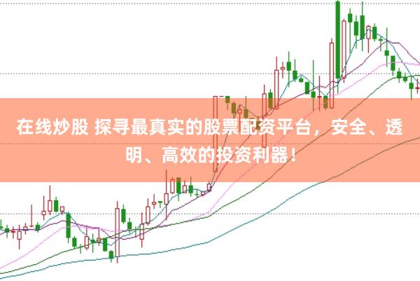 在线炒股 探寻最真实的股票配资平台，安全、透明、高效的投资利器！