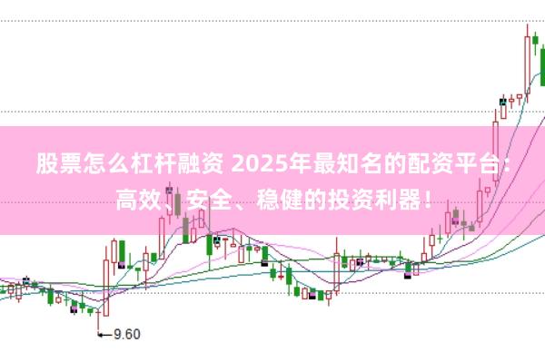 股票怎么杠杆融资 2025年最知名的配资平台：高效、安全、稳健的投资利器！