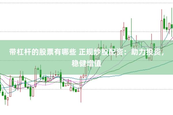 带杠杆的股票有哪些 正规炒股配资：助力投资，稳健增值