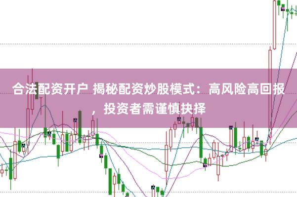 合法配资开户 揭秘配资炒股模式：高风险高回报，投资者需谨慎抉择