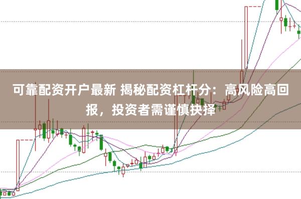 可靠配资开户最新 揭秘配资杠杆分：高风险高回报，投资者需谨慎抉择