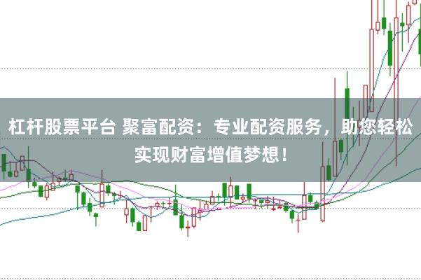 杠杆股票平台 聚富配资：专业配资服务，助您轻松实现财富增值梦想！