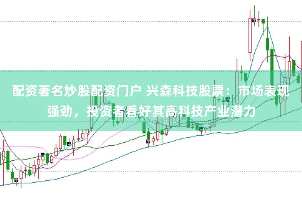 配资著名炒股配资门户 兴森科技股票：市场表现强劲，投资者看好其高科技产业潜力