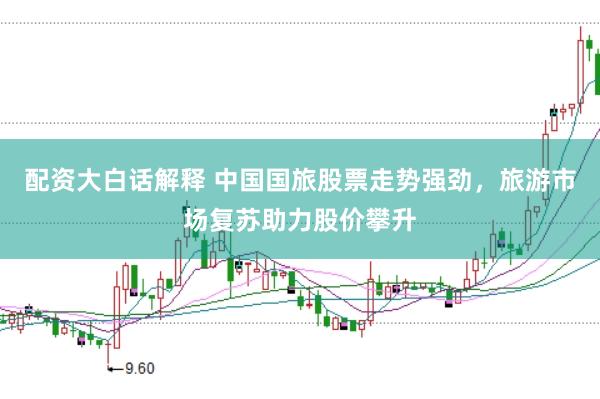 配资大白话解释 中国国旅股票走势强劲，旅游市场复苏助力股价攀升