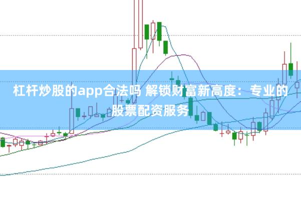 杠杆炒股的app合法吗 解锁财富新高度：专业的股票配资服务