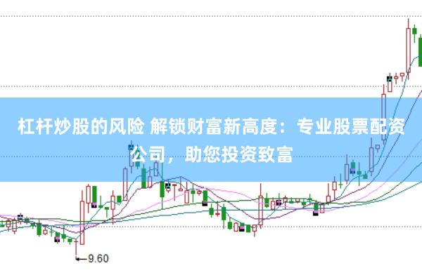 杠杆炒股的风险 解锁财富新高度：专业股票配资公司，助您投资致富