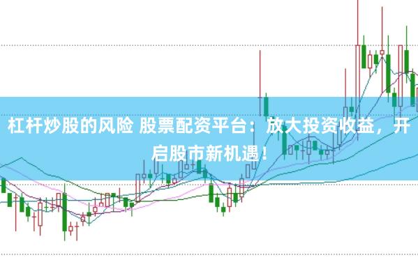 杠杆炒股的风险 股票配资平台：放大投资收益，开启股市新机遇！