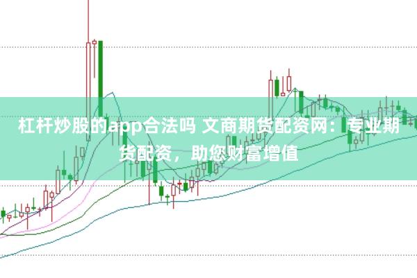 杠杆炒股的app合法吗 文商期货配资网：专业期货配资，助您财富增值