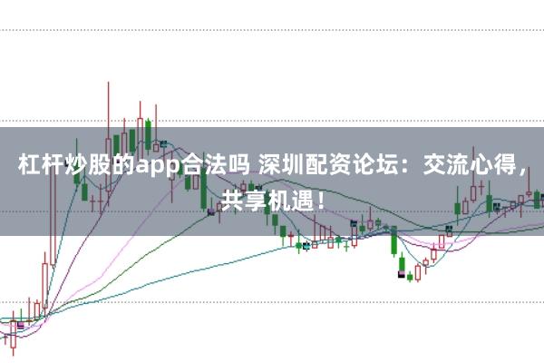杠杆炒股的app合法吗 深圳配资论坛：交流心得，共享机遇！