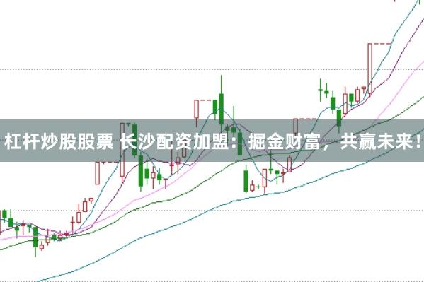 杠杆炒股股票 长沙配资加盟：掘金财富，共赢未来！