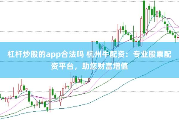 杠杆炒股的app合法吗 杭州牛配资：专业股票配资平台，助您财富增值