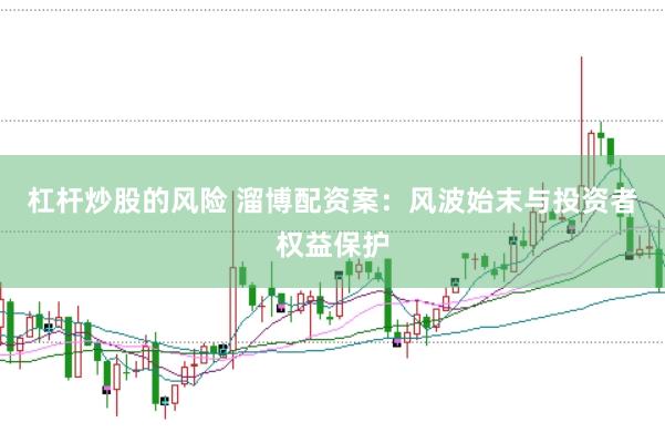 杠杆炒股的风险 溜博配资案：风波始末与投资者权益保护