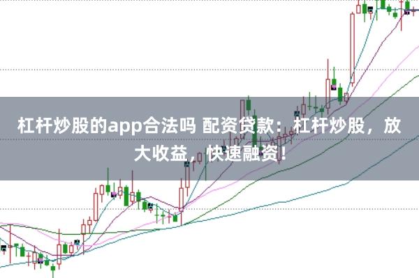 杠杆炒股的app合法吗 配资贷款：杠杆炒股，放大收益，快速融资！
