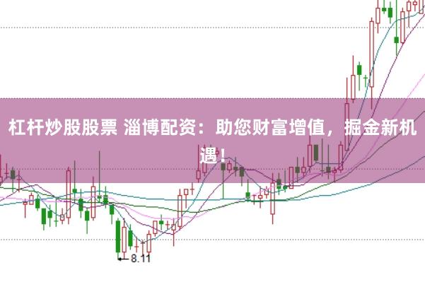 杠杆炒股股票 淄博配资：助您财富增值，掘金新机遇！