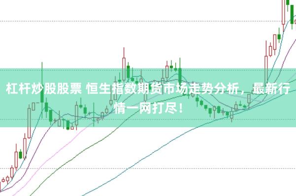 杠杆炒股股票 恒生指数期货市场走势分析，最新行情一网打尽！