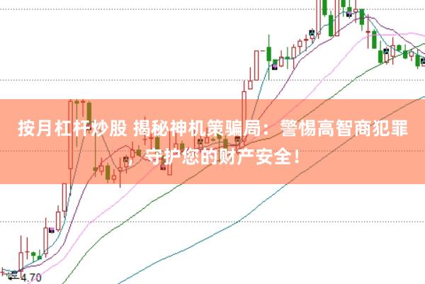 按月杠杆炒股 揭秘神机策骗局：警惕高智商犯罪，守护您的财产安全！