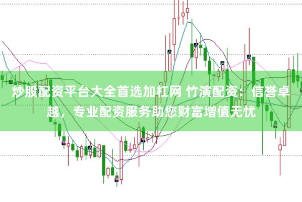 炒股配资平台大全首选加杠网 竹演配资：信誉卓越，专业配资服务助您财富增值无忧
