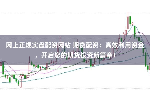 网上正规实盘配资网站 期贷配资：高效利用资金，开启您的期货投资新篇章！
