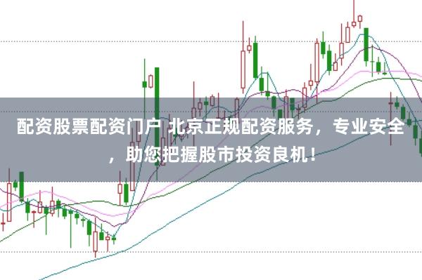 配资股票配资门户 北京正规配资服务，专业安全，助您把握股市投资良机！