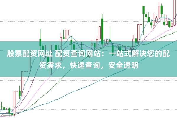 股票配资网址 配资查询网站：一站式解决您的配资需求，快速查询，安全透明