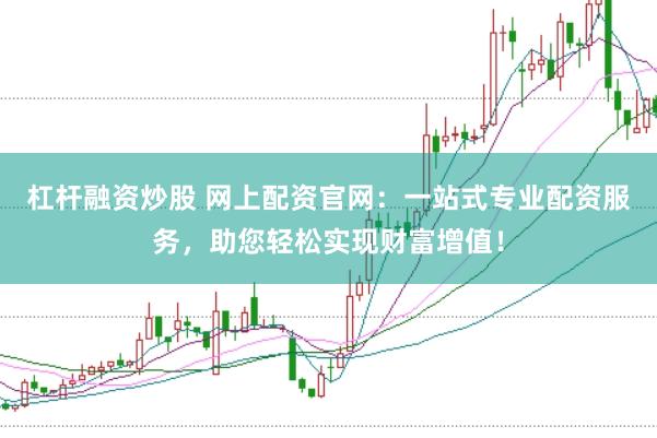 杠杆融资炒股 网上配资官网：一站式专业配资服务，助您轻松实现财富增值！