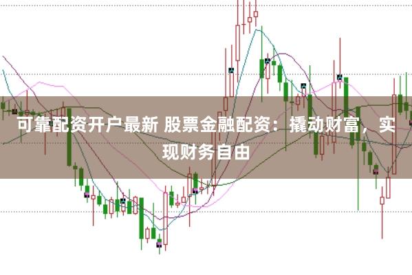 可靠配资开户最新 股票金融配资：撬动财富，实现财务自由