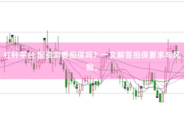 杠杆平台 配资需要担保吗？一文解答担保要求与风险。