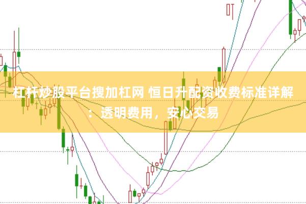 杠杆炒股平台搜加杠网 恒日升配资收费标准详解：透明费用，安心交易