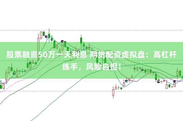 股票融资50万一天利息 期货配资虚拟盘：高杠杆练手，风险自担！